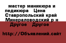 мастер маникюра и педикюра › Цена ­ 100 - Ставропольский край, Минераловодский р-н Другое » Другое   